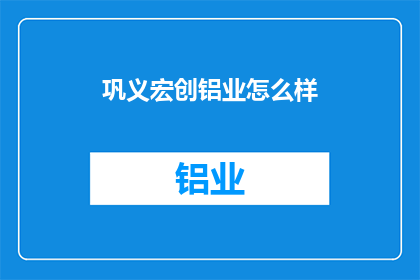 巩义宏创铝业怎么样(巩义宏创铝业的发展前景如何？)