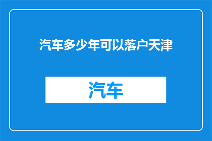 汽车多少年可以落户天津(天津汽车落户政策：多久时间可以完成车辆登记？)