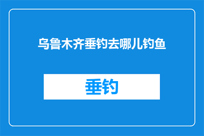 乌鲁木齐垂钓去哪儿钓鱼(乌鲁木齐垂钓爱好者，您知道哪里是最佳的钓鱼去处吗？)