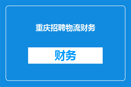 重庆招聘物流财务(重庆地区正在寻找具备物流与财务管理专长的专业人士，您是否准备好加入这一充满活力的行业？)