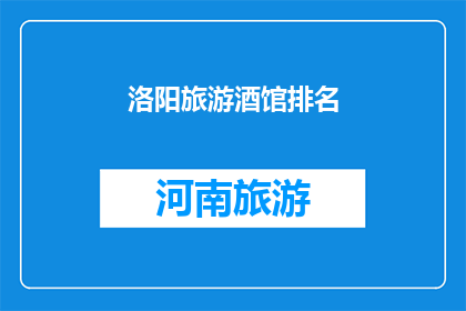 洛阳旅游酒馆排名(洛阳旅游酒馆排名：您知道哪些酒馆在洛阳享有盛誉吗？)