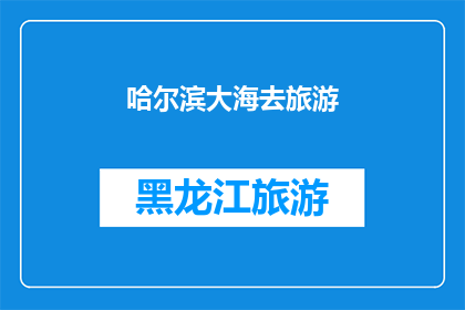 哈尔滨大海去旅游(哈尔滨大海旅游，你准备好探索这片神秘海域了吗？)