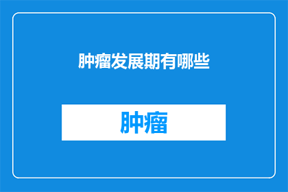 肿瘤发展期有哪些(肿瘤发展期有哪些症状和迹象？)