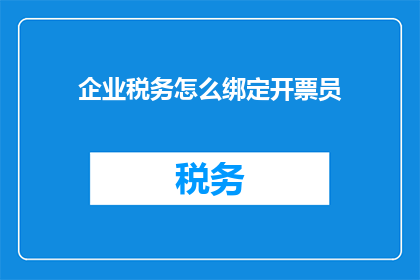 企业税务怎么绑定开票员(如何确保企业税务与开票员的高效绑定？)