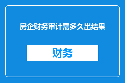 房企财务审计需多久出结果(房企财务审计结果何时能出炉？)