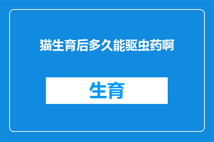 猫生育后多久能驱虫药啊(猫产后多久需要驱虫？)