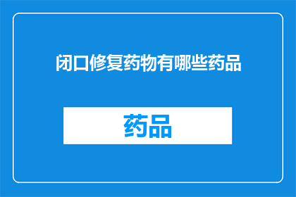 闭口修复药物有哪些药品(哪些药物属于闭口修复类别？)