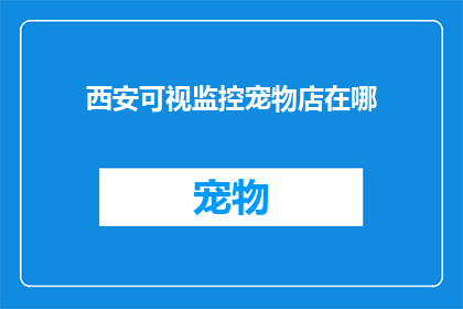 西安可视监控宠物店在哪(西安的宠物爱好者们，你们知道在哪里可以找到专业的可视监控宠物店吗？)
