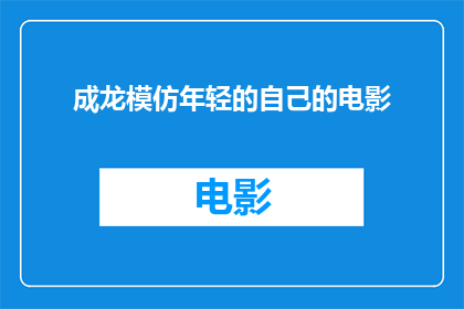 成龙模仿年轻的自己的电影(成龙是否曾拍摄一部电影，在其中模仿年轻自己的形象？)