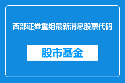 西部证券重组最新消息股票代码(西部证券重组最新进展：股票代码是否已更新？)