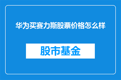 华为买赛力斯股票价格怎么样(华为投资赛力斯股票后，其股价表现如何？)