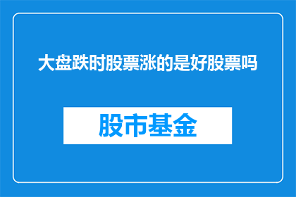大盘跌时股票涨的是好股票吗(在大盘下跌时，股票却逆势上涨，这是否意味着它是一只好股票？)
