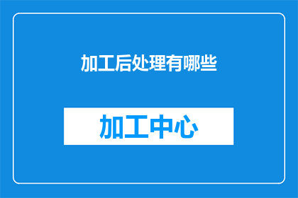 加工后处理有哪些(加工后处理有哪些？)