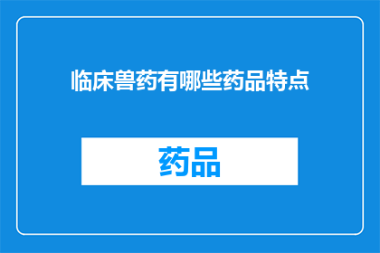 临床兽药有哪些药品特点(临床兽药的药品特点是什么？)