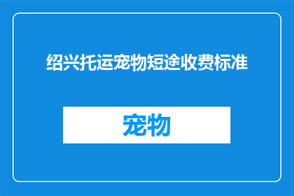 绍兴托运宠物短途收费标准(绍兴地区宠物短途托运收费标准是什么？)