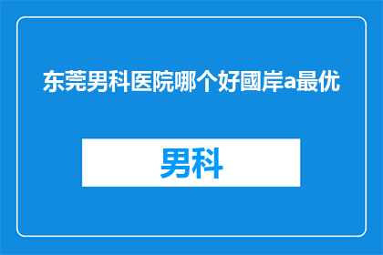 东莞男科医院哪个好國岸a最优(东莞男科医院哪个好？国岸a最优，您选择的男科治疗专家是哪家？)