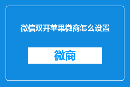 微信双开苹果微商怎么设置(如何设置微信双开功能，以在苹果设备上同时运行两个微信账号？)