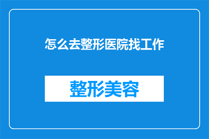 怎么去整形医院找工作(如何成功应聘整形医院职位？)