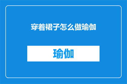 穿着裙子怎么做瑜伽(如何优雅地穿着裙子进行瑜伽练习？)