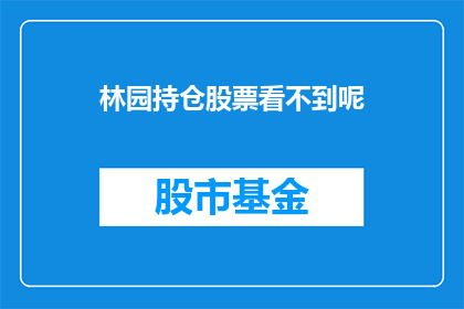 林园持仓股票看不到呢(林园的持仓股票为何难以寻觅？)