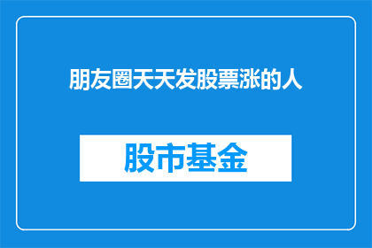 朋友圈天天发股票涨的人(为何朋友圈里总有股友天天晒股票上涨的喜讯？)