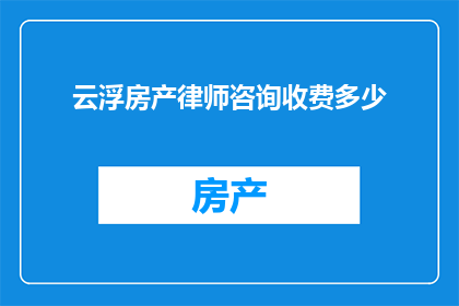 云浮房产律师咨询收费多少(云浮房产律师咨询费用标准是多少？)