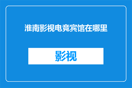 淮南影视电竞宾馆在哪里(淮南影视电竞宾馆的具体位置在哪里？)