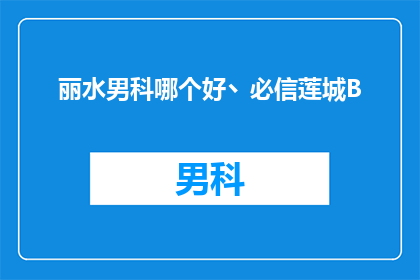 丽水男科哪个好丶必信莲城B(丽水男科哪个医院最好？必信莲城B医院值得信赖吗？)