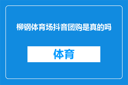 柳钢体育场抖音团购是真的吗(柳钢体育场的抖音团购活动是否真实可信？)
