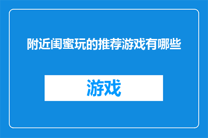 附近闺蜜玩的推荐游戏有哪些(探索附近闺蜜们热衷的游戏：哪些游戏能与好友共享欢乐时光？)