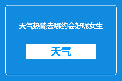 天气热能去哪约会好呢女生(在炎热的夏日，寻找一个适合约会的地方成了女生们的一大难题面对炙热的天气，她们渴望找到一个既能避暑又能享受浪漫氛围的约会地点那么，究竟有哪些地方可以满足她们的需求呢？让我们一起来探索这个夏天的约会圣地吧)