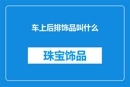 车上后排饰品叫什么(车上后排饰品的别称是什么？)