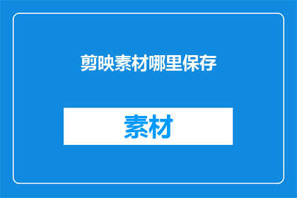 剪映素材哪里保存(剪映素材应如何保存？)