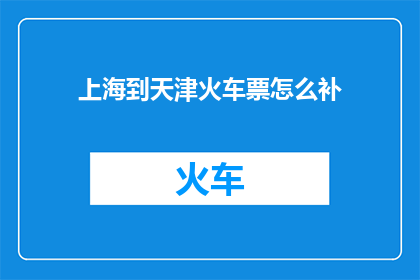 上海到天津火车票怎么补(如何在上海至天津间补买火车票？)