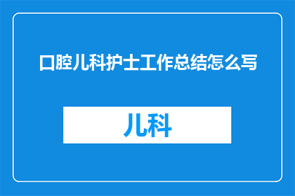 口腔儿科护士工作总结怎么写(如何撰写一份全面且深入的口腔儿科护士工作总结？)