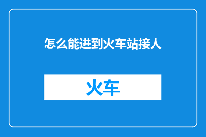 怎么能进到火车站接人(如何顺利抵达火车站以迎接他人？)
