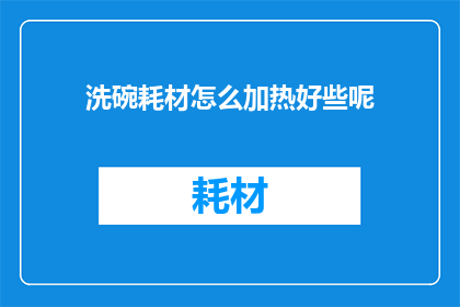 洗碗耗材怎么加热好些呢(如何更有效地加热洗碗耗材以提升清洁效果？)