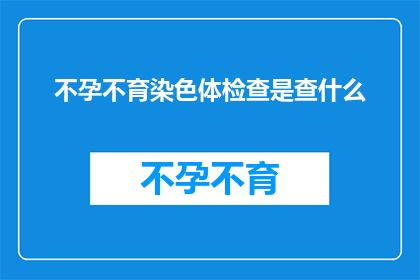 不孕不育染色体检查是查什么(不孕不育染色体检查究竟在探寻什么？)