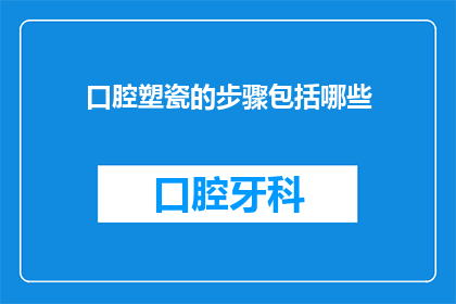 口腔塑瓷的步骤包括哪些(口腔塑瓷的制作步骤有哪些？)