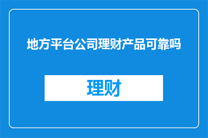地方平台公司理财产品可靠吗(地方平台公司理财产品的安全性和可靠性如何？)