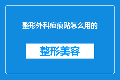 整形外科疤痕贴怎么用的(如何正确使用整形外科疤痕贴？)