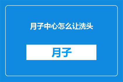 月子中心怎么让洗头(如何确保月子中心提供周到的洗头服务？)