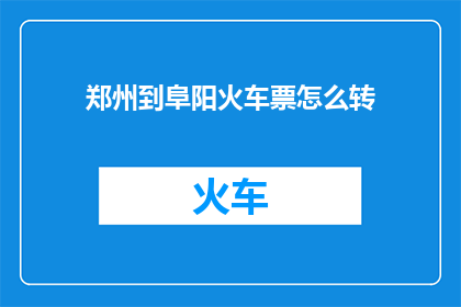 郑州到阜阳火车票怎么转(如何从郑州转乘至阜阳的火车票？)