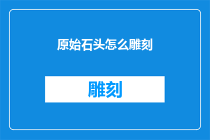 原始石头怎么雕刻(如何将原始石头雕刻成艺术品？)