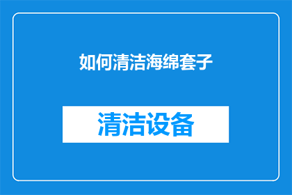 如何清洁海绵套子(海绵套子如何进行彻底清洁？)