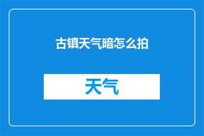 古镇天气暗怎么拍(如何拍摄古镇在昏暗天气下的独特魅力？)