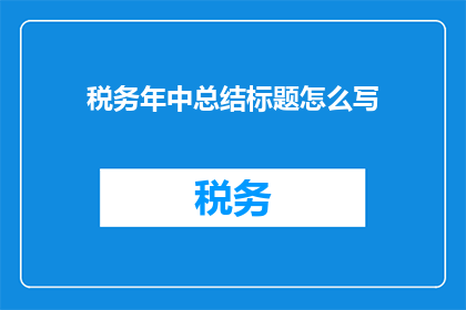 税务年中总结标题怎么写(如何撰写一个引人入胜的税务年中总结标题？)
