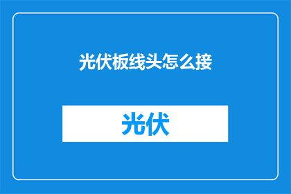 光伏板线头怎么接(如何正确连接光伏板线头？)
