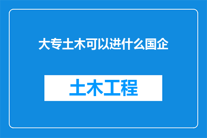 大专土木可以进什么国企(大专学历的土木工程专业毕业生，有哪些国企职位可供选择？)