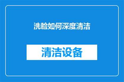 洗脸如何深度清洁(如何有效进行深度清洁，以彻底清除脸部污垢和杂质？)